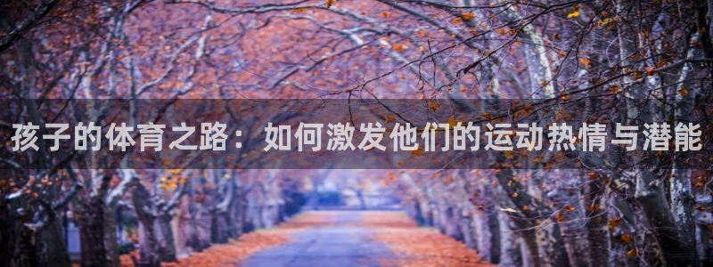 公海赌赌船官方正版app集团官网网址：孩子的体育之路