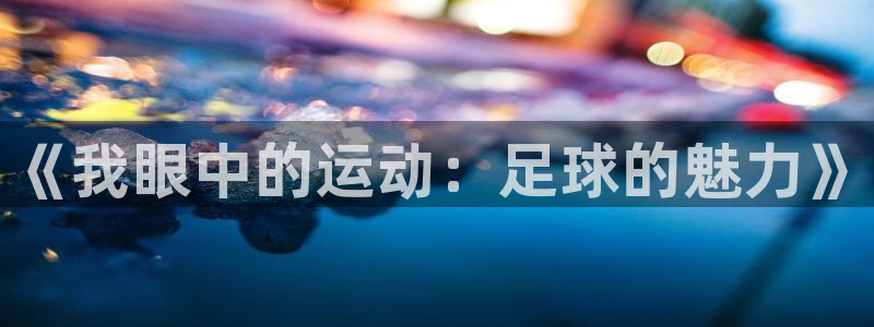 公海赌赌船官方正版app娱乐网站：《我眼中的运动：足球的魅力