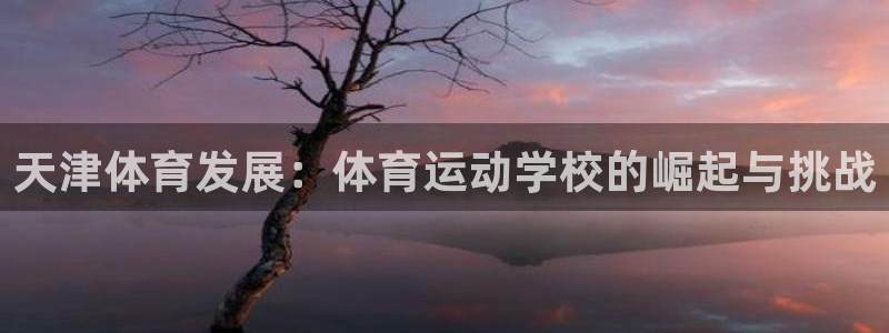 公海赌赌船官网下载招商电话地址是多少：天津体育发展：体育运动