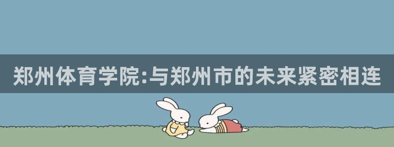 公海赌赌船官网下载平台：郑州体育学院:与郑州市的未来紧密相连