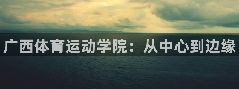 公海赌赌船官网下载平台是正规平台吗：广西体育运动学院：从中心