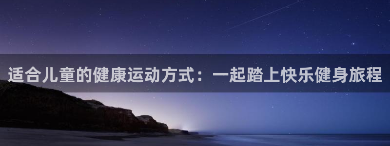 公海赌赌船官方平台体育：适合儿童的健康运动方式：一起踏上快乐